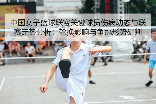 中国女子篮球联赛关键球员伤病动态与联赛走势分析：轮换影响与争冠形势研判