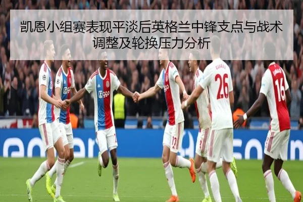 凯恩小组赛表现平淡后英格兰中锋支点与战术调整及轮换压力分析