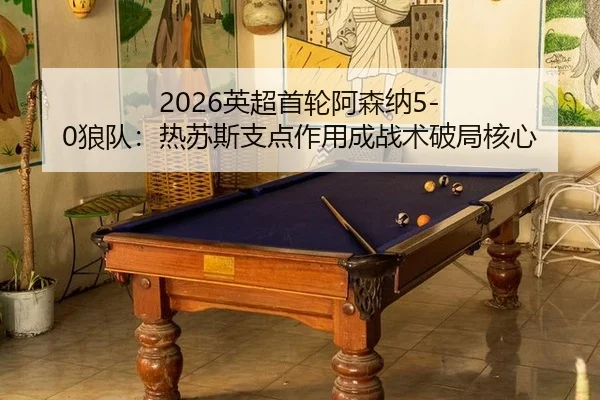 2026英超首轮阿森纳5-0狼队：热苏斯支点作用成战术破局核心
